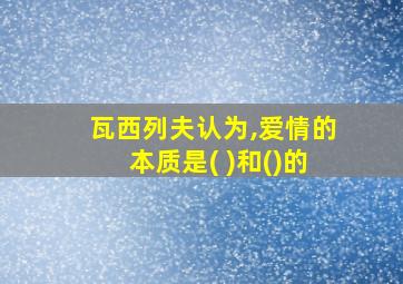 瓦西列夫认为,爱情的本质是( )和()的